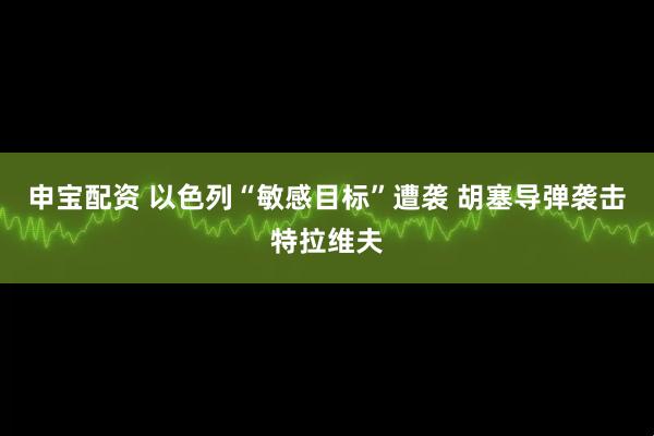 申宝配资 以色列“敏感目标”遭袭 胡塞导弹袭击特拉维夫
