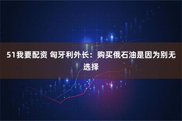 51我要配资 匈牙利外长：购买俄石油是因为别无选择