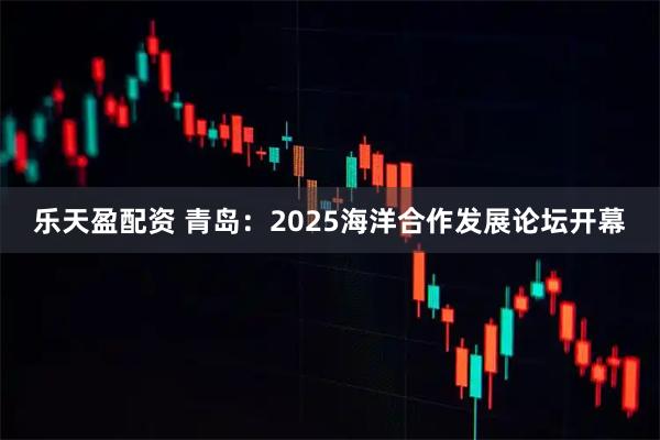 乐天盈配资 青岛：2025海洋合作发展论坛开幕