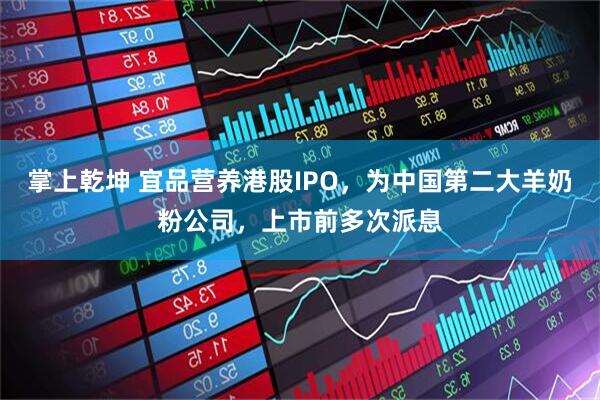 掌上乾坤 宜品营养港股IPO，为中国第二大羊奶粉公司，上市前多次派息