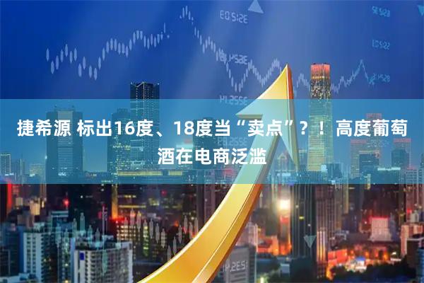 捷希源 标出16度、18度当“卖点”？！高度葡萄酒在电商泛滥