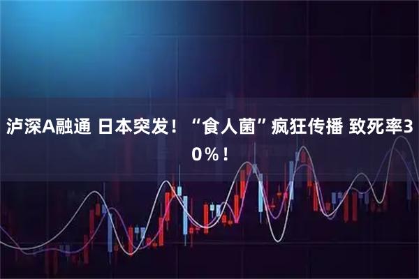 泸深A融通 日本突发！“食人菌”疯狂传播 致死率30％！