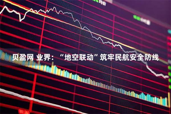 贝盈网 业界：“地空联动”筑牢民航安全防线
