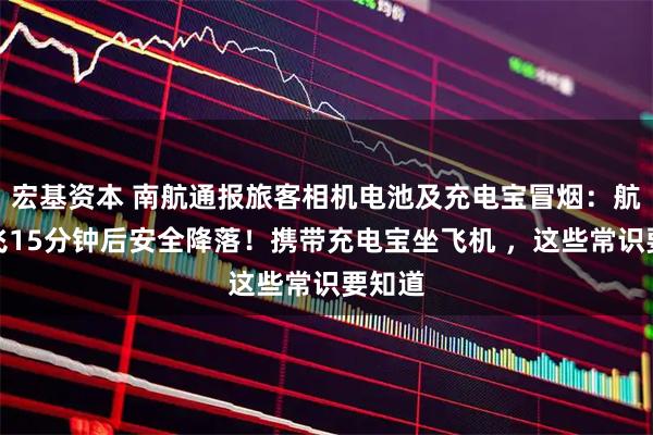 宏基资本 南航通报旅客相机电池及充电宝冒烟：航班起飞15分钟后安全降落！携带充电宝坐飞机 ，这些常识要知道