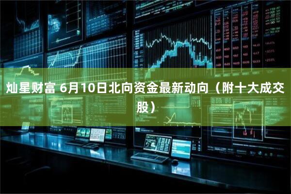 灿星财富 6月10日北向资金最新动向（附十大成交股）