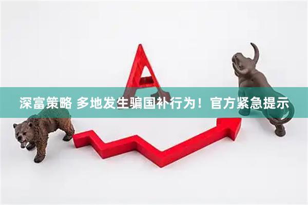 深富策略 多地发生骗国补行为！官方紧急提示