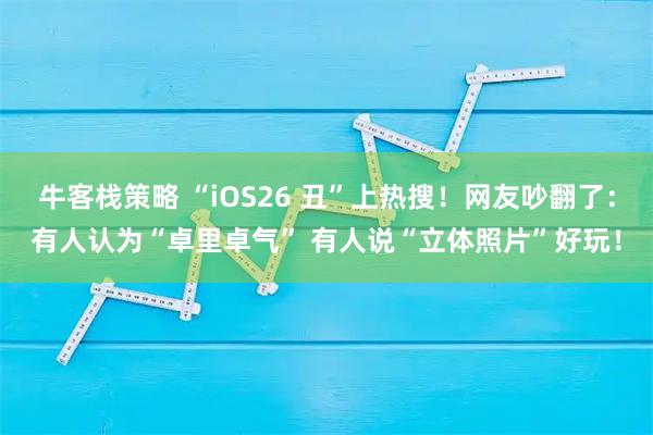 牛客栈策略 “iOS26 丑”上热搜！网友吵翻了：有人认为“卓里卓气” 有人说“立体照片”好玩！