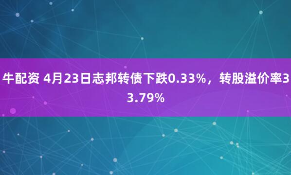 牛配资 4月23日志邦转债下跌0.33%，转股溢价率33.79%