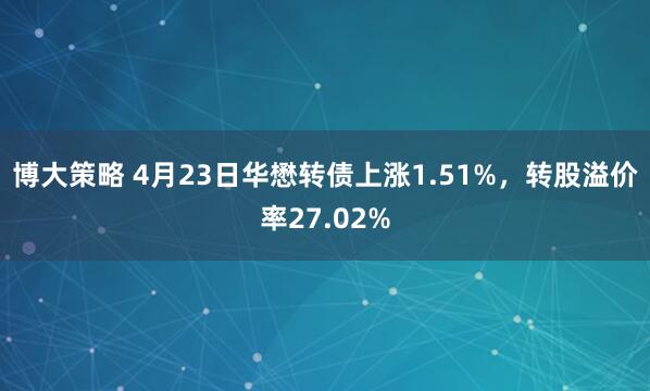 博大策略 4月23日华懋转债上涨1.51%，转股溢价率27.02%
