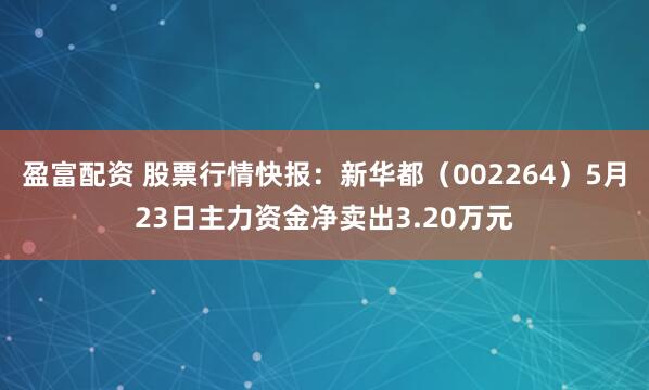 盈富配资 股票行情快报：新华都（002264）5月23日主力资金净卖出3.20万元