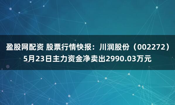 盈股网配资 股票行情快报：川润股份（002272）5月23日主力资金净卖出2990.03万元