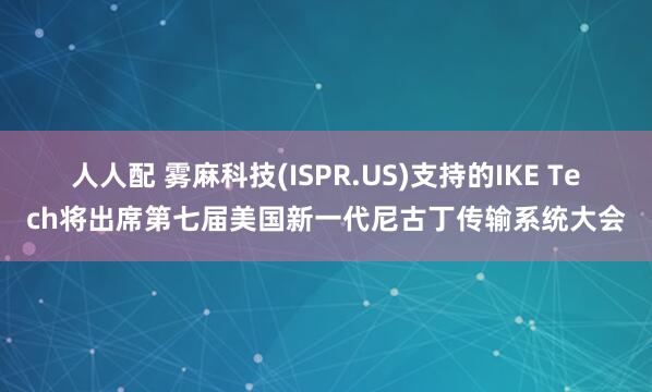 人人配 雾麻科技(ISPR.US)支持的IKE Tech将出席第七届美国新一代尼古丁传输系统大会