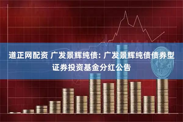 道正网配资 广发景辉纯债: 广发景辉纯债债券型证券投资基金分红公告