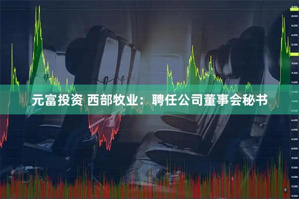 元富投资 西部牧业：聘任公司董事会秘书