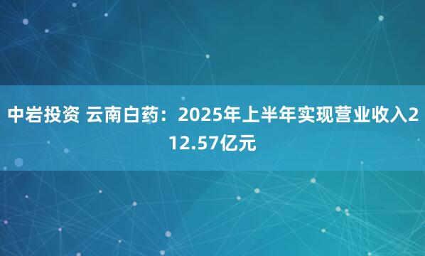 中岩投资 云南白药：2025年上半年实现营业收入212.57亿元