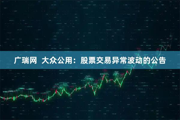 广瑞网  大众公用：股票交易异常波动的公告