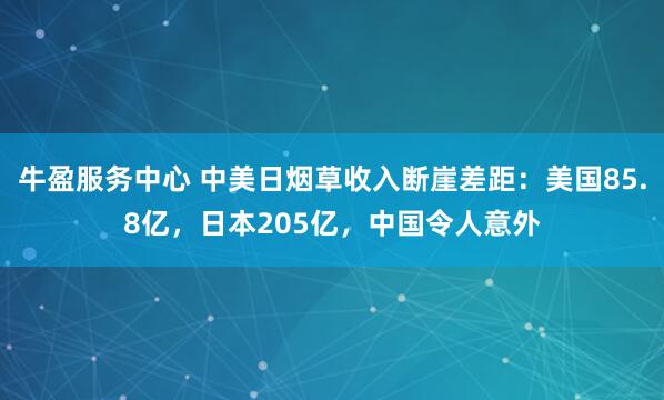 牛盈服务中心 中美日烟草收入断崖差距：美国85.8亿，日本205亿，中国令人意外