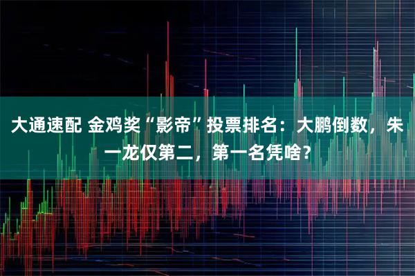 大通速配 金鸡奖“影帝”投票排名：大鹏倒数，朱一龙仅第二，第一名凭啥？