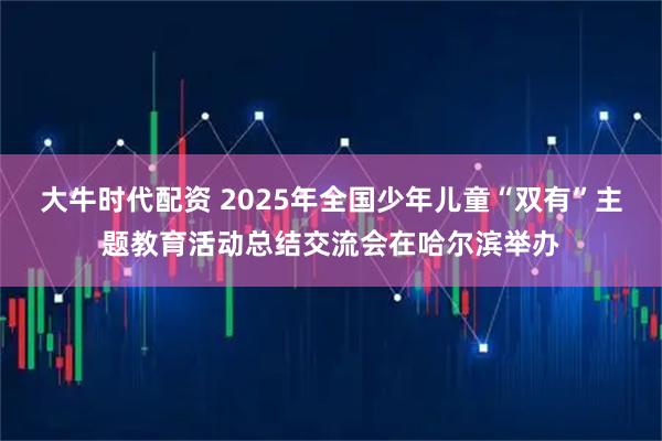大牛时代配资 2025年全国少年儿童“双有”主题教育活动总结交流会在哈尔滨举办