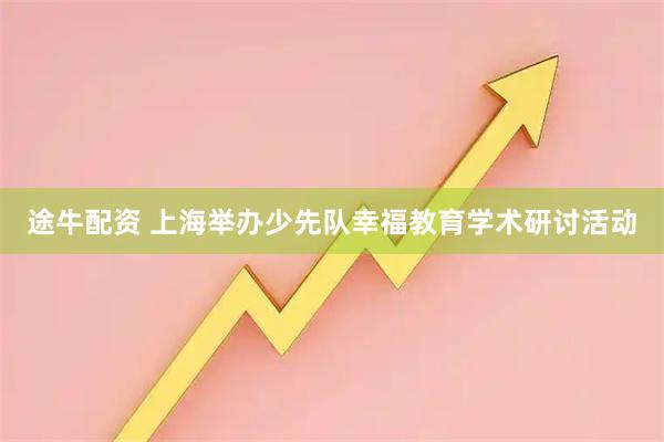 途牛配资 上海举办少先队幸福教育学术研讨活动