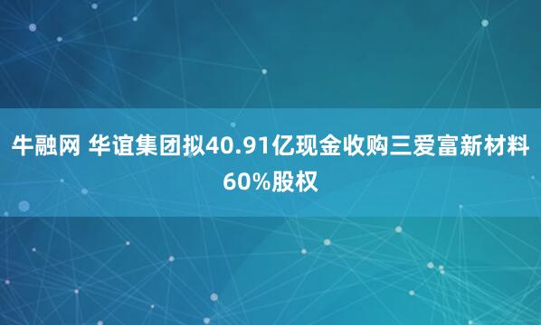 牛融网 华谊集团拟40.91亿现金收购三爱富新材料60%股权