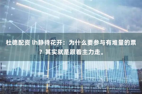 杜德配资 lh静待花开：为什么要参与有堆量的票？其实就是跟着主力走。