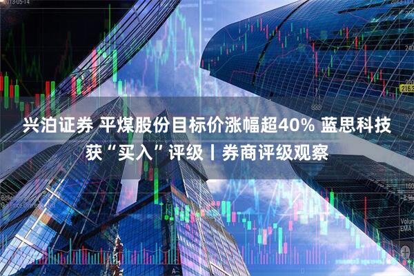 兴泊证券 平煤股份目标价涨幅超40% 蓝思科技获“买入”评级丨券商评级观察