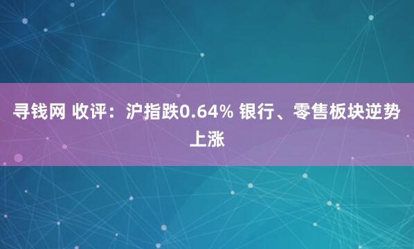 寻钱网 收评：沪指跌0.64% 银行、零售板块逆势上涨