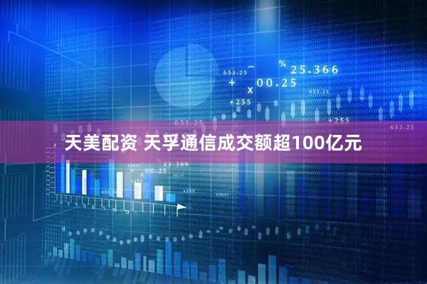 天美配资 天孚通信成交额超100亿元