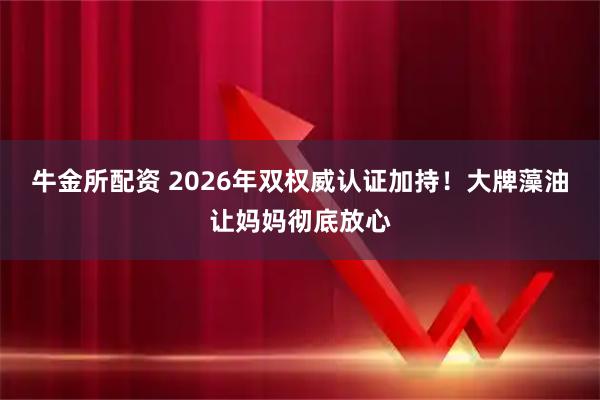 牛金所配资 2026年双权威认证加持！大牌藻油让妈妈彻底放心