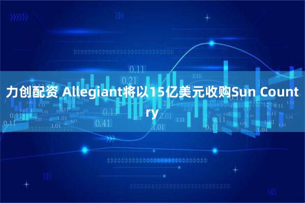 力创配资 Allegiant将以15亿美元收购Sun Country