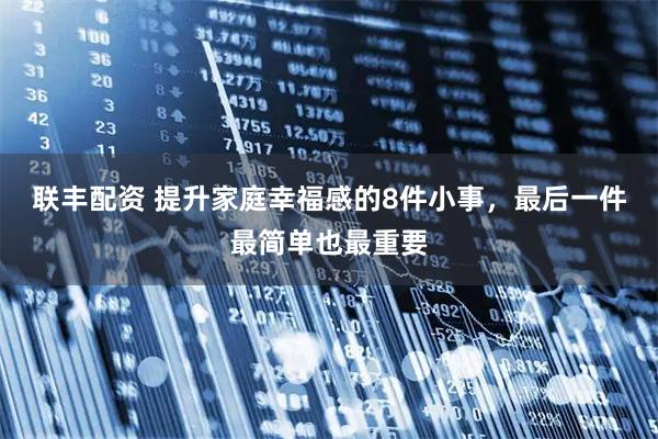 联丰配资 提升家庭幸福感的8件小事，最后一件最简单也最重要