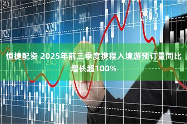 恒捷配资 2025年前三季度携程入境游预订量同比增长超100%