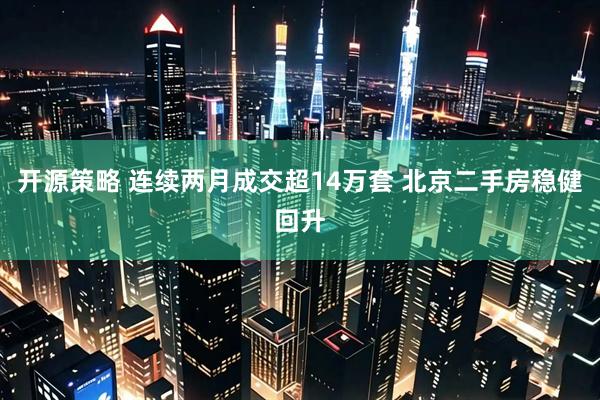 开源策略 连续两月成交超14万套 北京二手房稳健回升