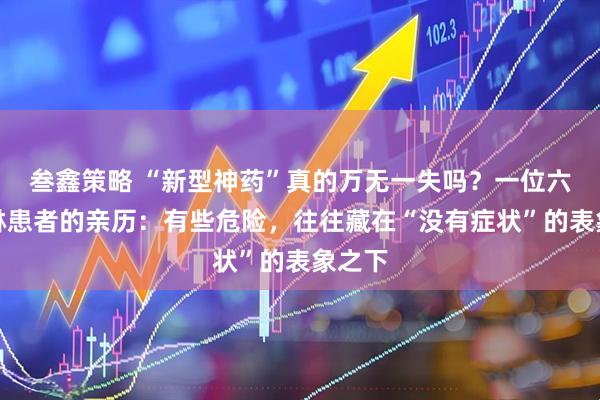 叁鑫策略 “新型神药”真的万无一失吗？一位六旬慢淋患者的亲历：有些危险，往往藏在“没有症状”的表象之下