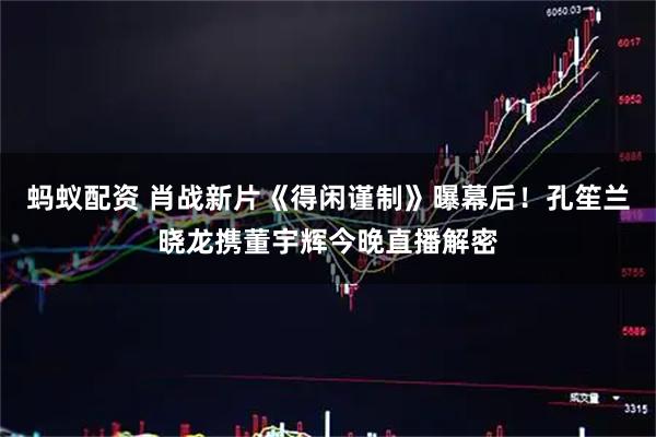 蚂蚁配资 肖战新片《得闲谨制》曝幕后！孔笙兰晓龙携董宇辉今晚直播解密