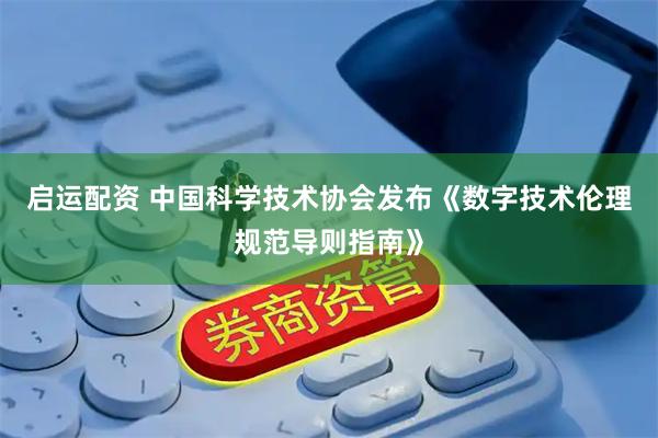 启运配资 中国科学技术协会发布《数字技术伦理规范导则指南》