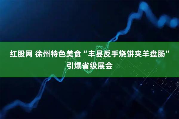 红股网 徐州特色美食“丰县反手烧饼夹羊盘肠”引爆省级展会