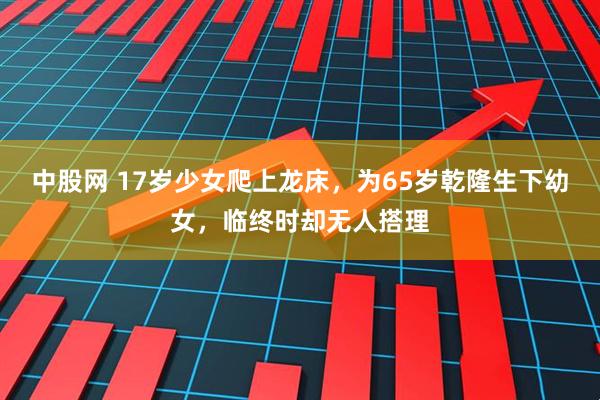 中股网 17岁少女爬上龙床，为65岁乾隆生下幼女，临终时却无人搭理