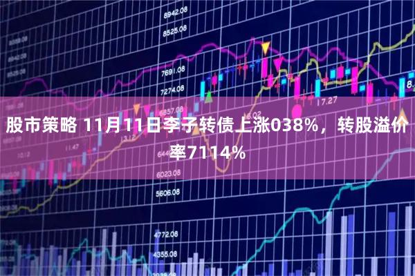 股市策略 11月11日李子转债上涨038%，转股溢价率7114%