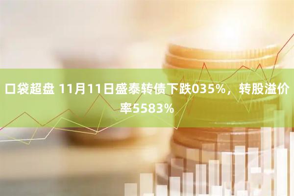 口袋超盘 11月11日盛泰转债下跌035%，转股溢价率5583%