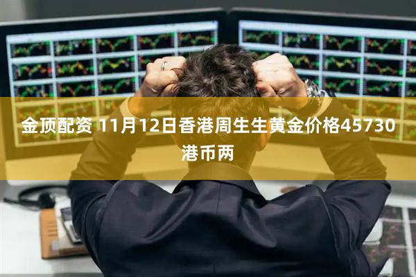 金顶配资 11月12日香港周生生黄金价格45730港币两