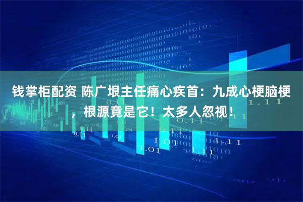 钱掌柜配资 陈广垠主任痛心疾首：九成心梗脑梗，根源竟是它！太多人忽视！