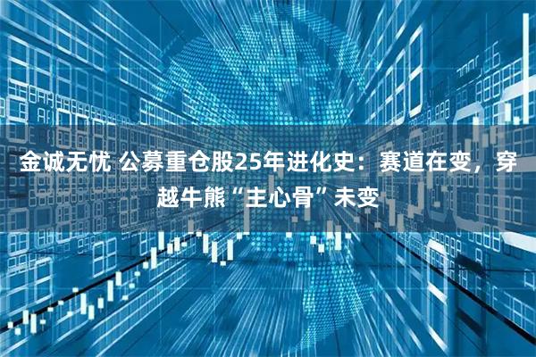 金诚无忧 公募重仓股25年进化史：赛道在变，穿越牛熊“主心骨”未变