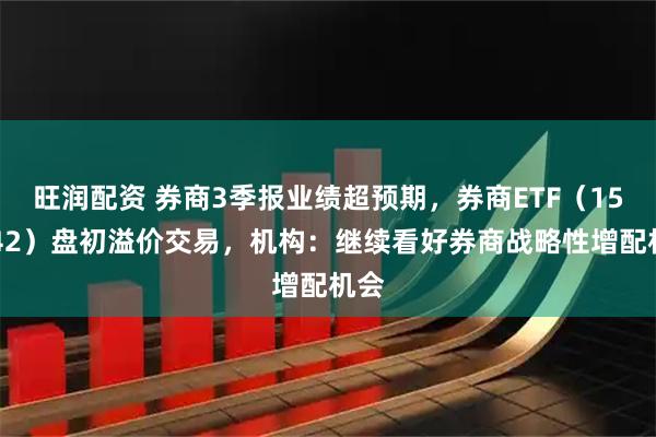 旺润配资 券商3季报业绩超预期，券商ETF（159842）盘初溢价交易，机构：继续看好券商战略性增配机会
