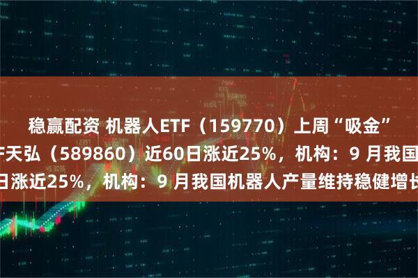 稳赢配资 机器人ETF（159770）上周“吸金”近4亿元，科创综指ETF天弘（589860）近60日涨近25%，机构：9 月我国机器人产量维持稳健增长
