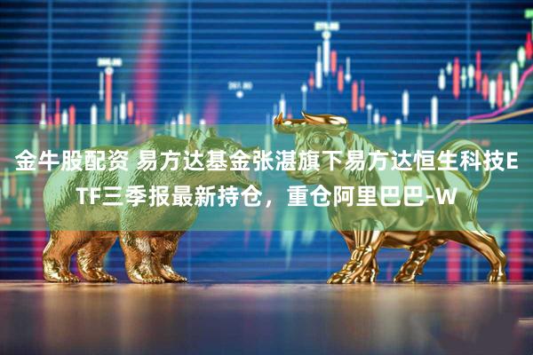 金牛股配资 易方达基金张湛旗下易方达恒生科技ETF三季报最新持仓，重仓阿里巴巴-W