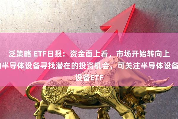 泛策略 ETF日报：资金面上看，市场开始转向上游的半导体设备寻找潜在的投资机会，可关注半导体设备ETF