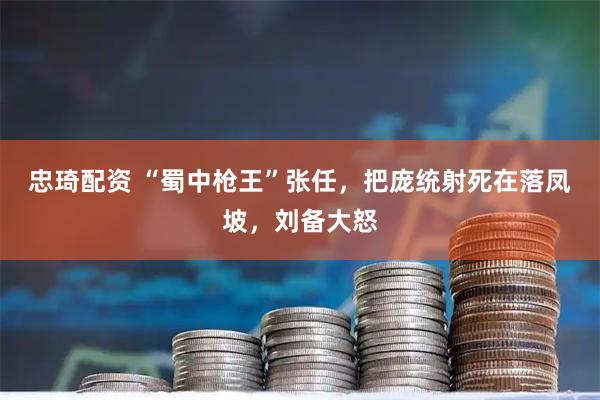 忠琦配资 “蜀中枪王”张任，把庞统射死在落凤坡，刘备大怒