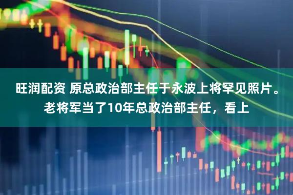 旺润配资 原总政治部主任于永波上将罕见照片。老将军当了10年总政治部主任，看上